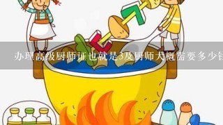 办理高级厨师证也就是3及厨师大概需要多少钱？