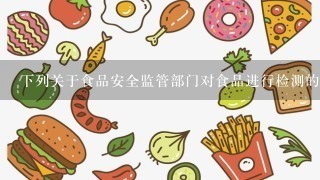 下列关于食品安全监管部门对食品进行检测的说法错误的是( )