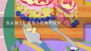 食品加工厂需要办理哪些证件