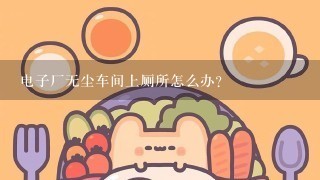 电子厂无尘车间上厕所怎么办？