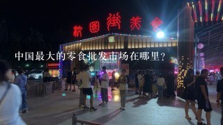 中国最大的0食批发市场在哪里？