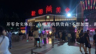 开0食实体店，在哪里找供货商?不想加盟，谢谢？