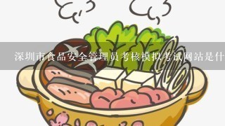 深圳市食品安全管理员考核模拟考试网站是什么？