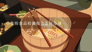 小作坊食品检测报告怎样办理