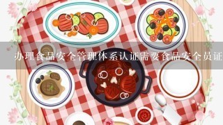 办理食品安全管理体系认证需要食品安全员证书吗?