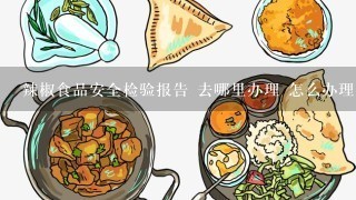 辣椒食品安全检验报告 去哪里办理 怎么办理啊