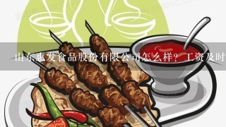 山东惠发食品股份有限公司怎么样？工资及时吗？每个月几天休班