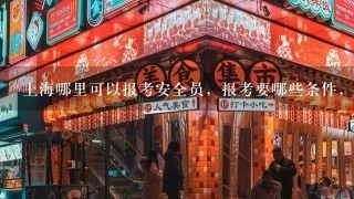 上海哪里可以报考安全员，报考要哪些条件，我的专业不对口，想从事这方面