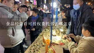 食品经营许可授权委托书去哪盖章