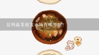 昆明蔬菜批发市场在哪里啊？