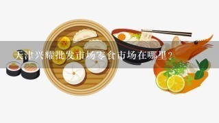 天津兴耀批发市场0食市场在哪里？