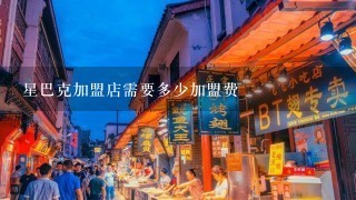 星巴克加盟店需要多少加盟费