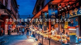 当安全员需要考什么证 2023年怎么考取