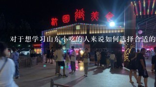 对于想学习山东小吃的人来说如何选择合适的教学方式以及场地设备配置