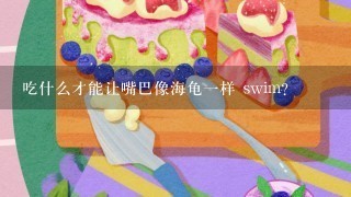 吃什么才能让嘴巴像海龟一样 swim?