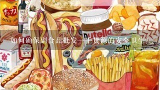 如何确保副食品批发一手货源的安全卫生?